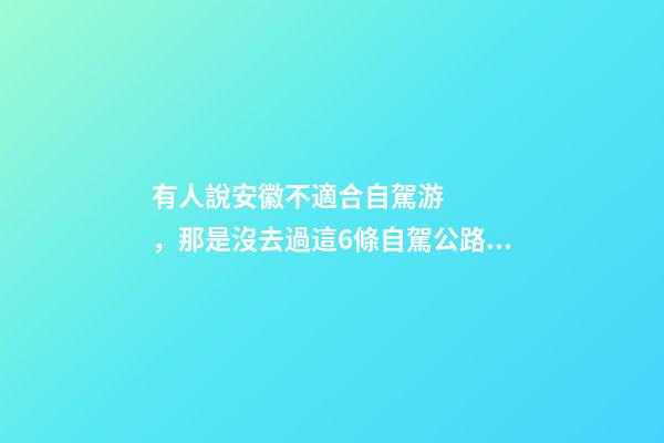 有人說安徽不適合自駕游，那是沒去過這6條自駕公路，人少景美